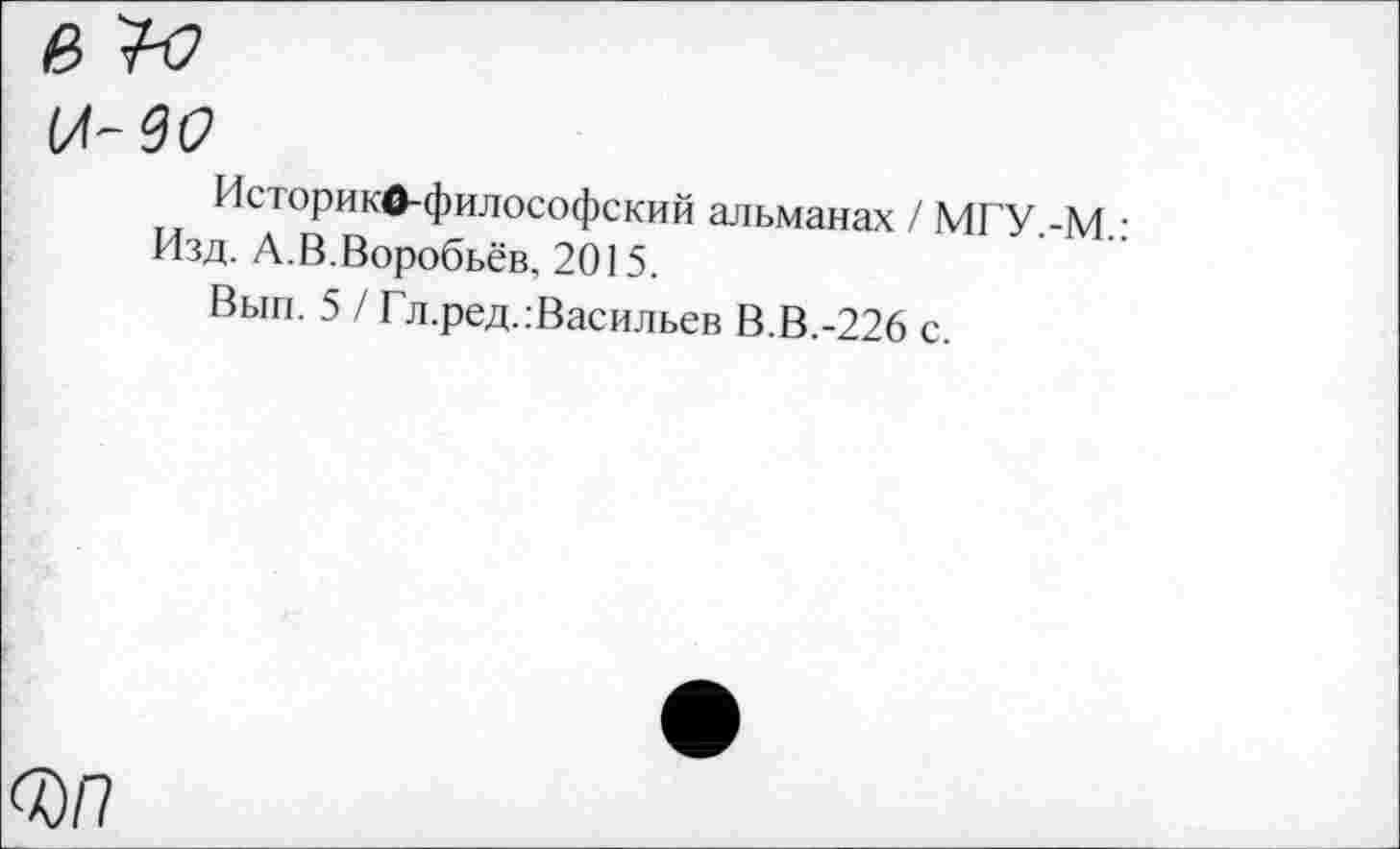 ﻿Историко-философский альманах / МГУ.-М.
Изд. А.В.Воробьёв. 2015.
Вып. 5 / Гл.ред.:Васильев В.В.-226 с.
